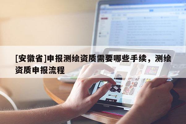 [安徽省]申报测绘资质需要哪些手续，测绘资质申报流程