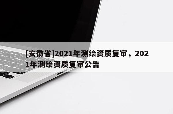 [安徽省]2021年测绘资质复审，2021年测绘资质复审公告
