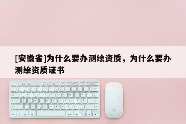 [安徽省]为什么要办测绘资质，为什么要办测绘资质证书