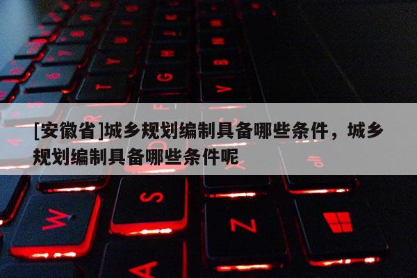 [安徽省]城乡规划编制具备哪些条件，城乡规划编制具备哪些条件呢