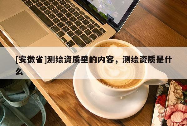 [安徽省]测绘资质里的内容，测绘资质是什么