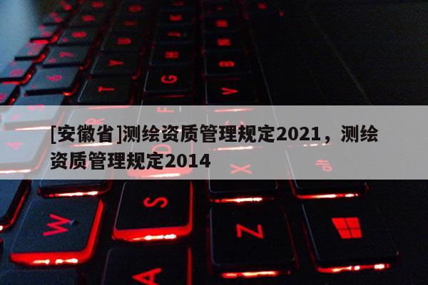 [安徽省]测绘资质管理规定2021，测绘资质管理规定2014