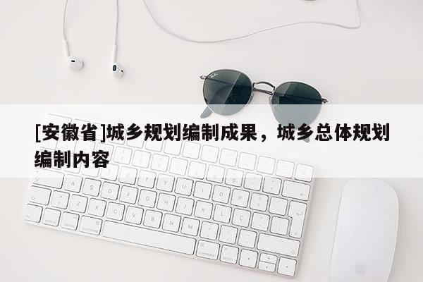 [安徽省]城乡规划编制成果，城乡总体规划编制内容