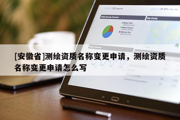 [安徽省]测绘资质名称变更申请，测绘资质名称变更申请怎么写