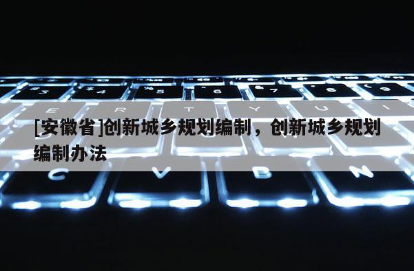 [安徽省]创新城乡规划编制，创新城乡规划编制办法