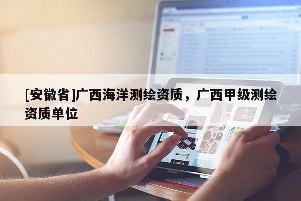 [安徽省]广西海洋测绘资质，广西甲级测绘资质单位