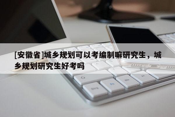[安徽省]城乡规划可以考编制嘛研究生，城乡规划研究生好考吗