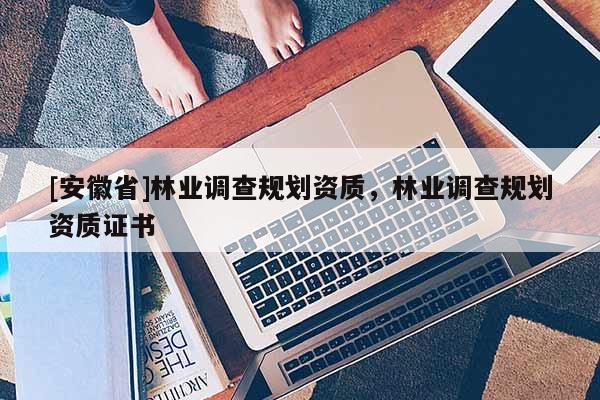 [安徽省]林业调查规划资质，林业调查规划资质证书