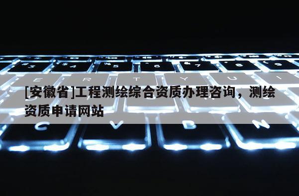 [安徽省]工程测绘综合资质办理咨询，测绘资质申请网站