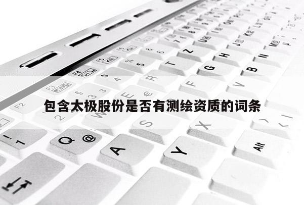 包含太极股份是否有测绘资质的词条