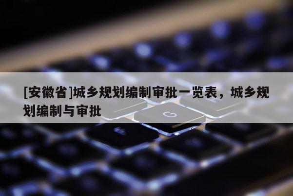 [安徽省]城乡规划编制审批一览表，城乡规划编制与审批