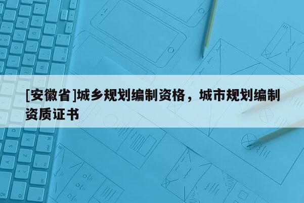 [安徽省]城乡规划编制资格，城市规划编制资质证书