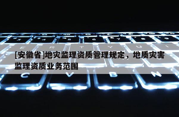 [安徽省]地灾监理资质管理规定，地质灾害监理资质业务范围