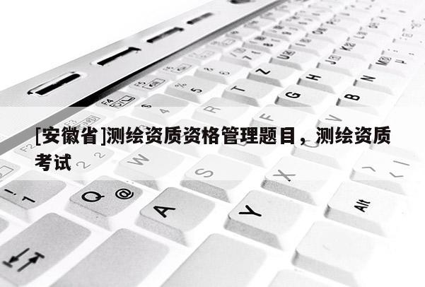 [安徽省]测绘资质资格管理题目，测绘资质考试
