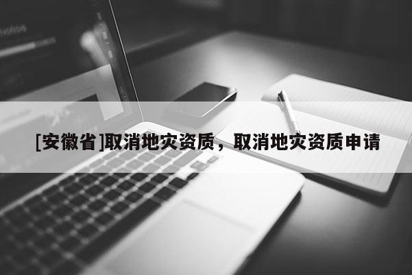 [安徽省]取消地灾资质，取消地灾资质申请