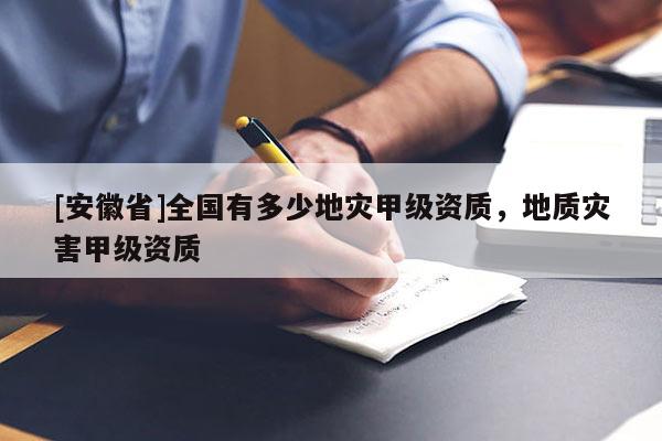 [安徽省]全国有多少地灾甲级资质，地质灾害甲级资质