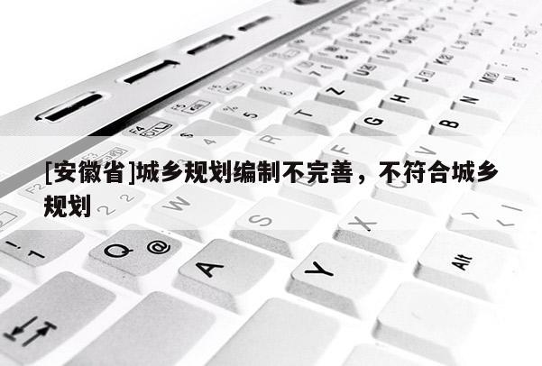 [安徽省]城乡规划编制不完善，不符合城乡规划
