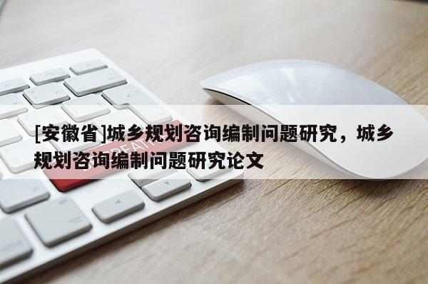 [安徽省]城乡规划咨询编制问题研究，城乡规划咨询编制问题研究论文
