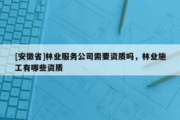 [安徽省]林业服务公司需要资质吗，林业施工有哪些资质