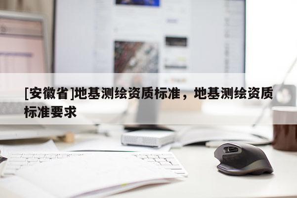 [安徽省]地基测绘资质标准，地基测绘资质标准要求