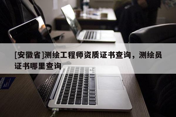 [安徽省]测绘工程师资质证书查询，测绘员证书哪里查询