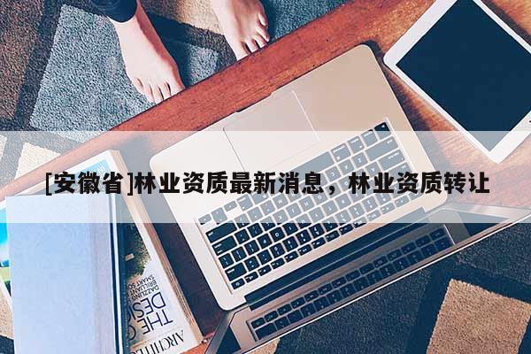 [安徽省]林业资质最新消息，林业资质转让