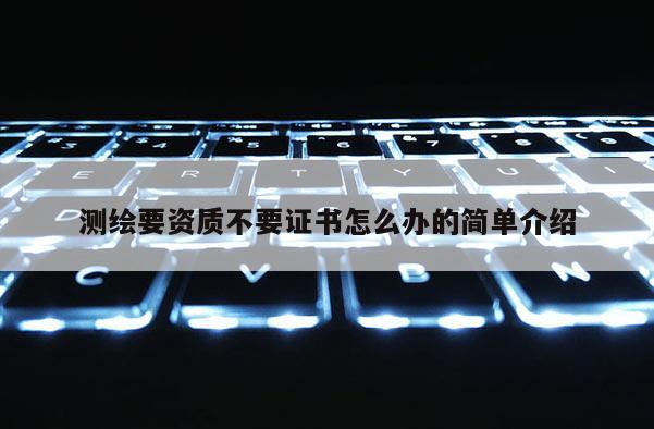 测绘要资质不要证书怎么办的简单介绍