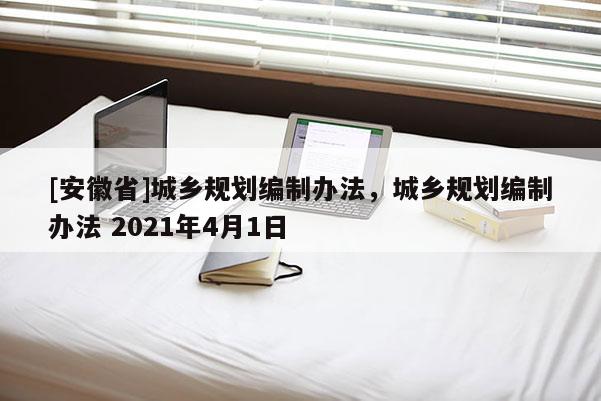 [安徽省]城乡规划编制办法，城乡规划编制办法 2021年4月1日