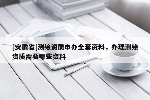 [安徽省]测绘资质申办全套资料，办理测绘资质需要哪些资料