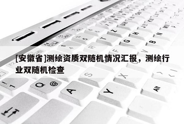[安徽省]测绘资质双随机情况汇报，测绘行业双随机检查