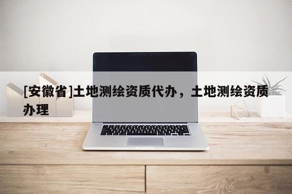 [安徽省]土地测绘资质代办，土地测绘资质办理