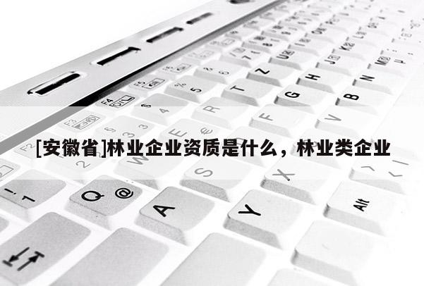 [安徽省]林业企业资质是什么，林业类企业