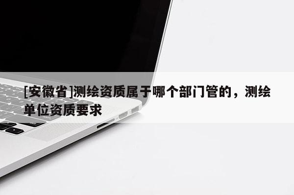 [安徽省]测绘资质属于哪个部门管的，测绘单位资质要求