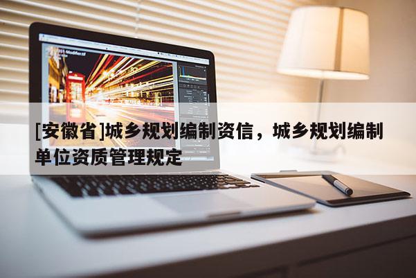 [安徽省]城乡规划编制资信，城乡规划编制单位资质管理规定