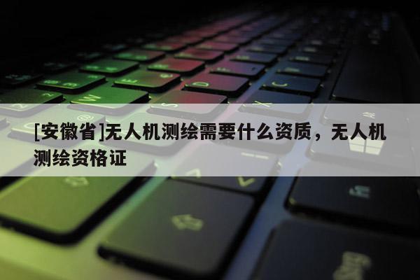 [安徽省]无人机测绘需要什么资质，无人机测绘资格证