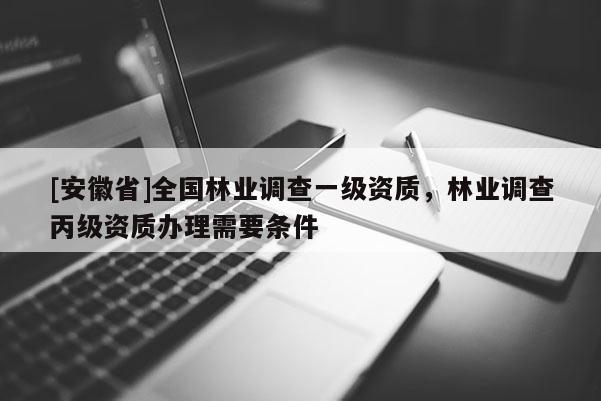 [安徽省]全国林业调查一级资质，林业调查丙级资质办理需要条件