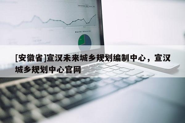 [安徽省]宣汉未来城乡规划编制中心，宣汉城乡规划中心官网