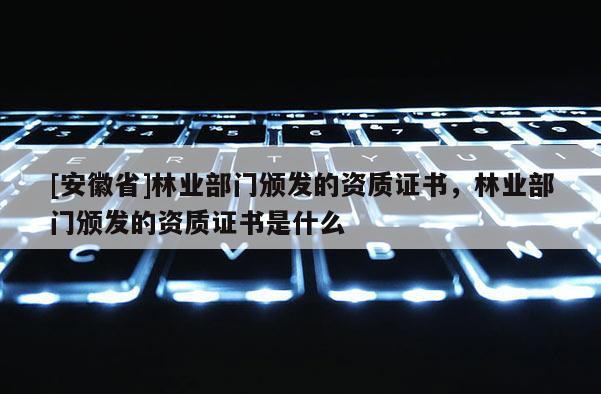 [安徽省]林业部门颁发的资质证书，林业部门颁发的资质证书是什么