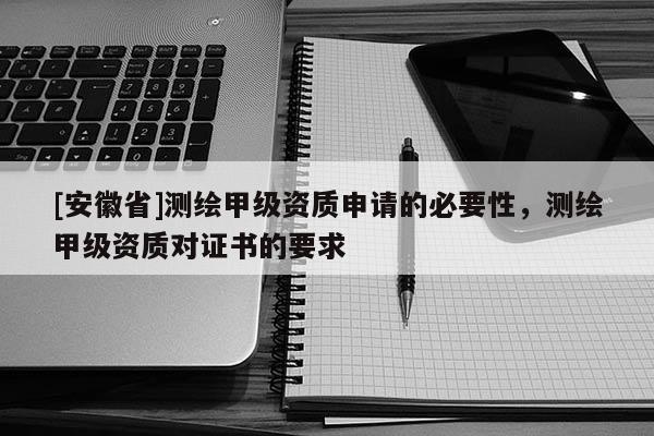 [安徽省]测绘甲级资质申请的必要性，测绘甲级资质对证书的要求