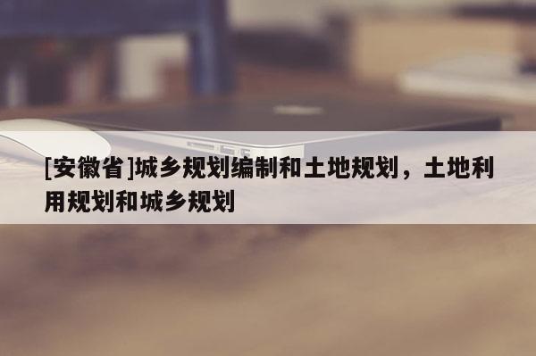 [安徽省]城乡规划编制和土地规划，土地利用规划和城乡规划