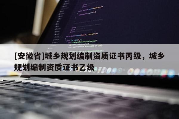 [安徽省]城乡规划编制资质证书丙级，城乡规划编制资质证书乙级