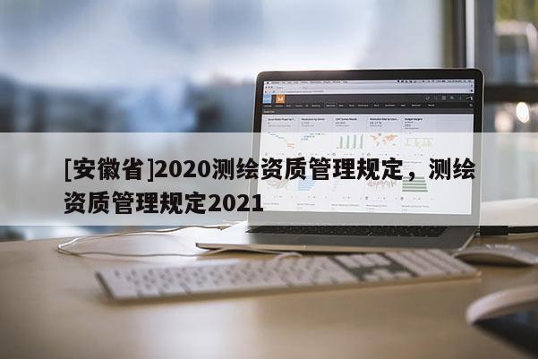 [安徽省]2020测绘资质管理规定，测绘资质管理规定2021