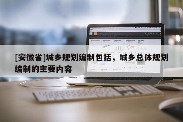 [安徽省]城乡规划编制包括，城乡总体规划编制的主要内容