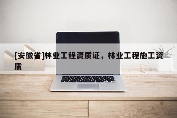 [安徽省]林业工程资质证，林业工程施工资质