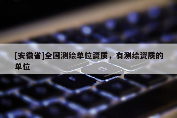 [安徽省]全国测绘单位资质，有测绘资质的单位