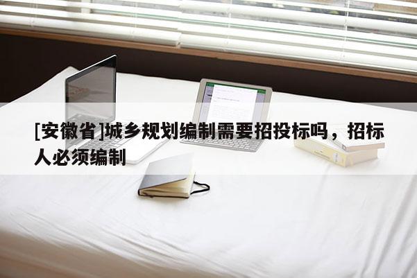 [安徽省]城乡规划编制需要招投标吗，招标人必须编制