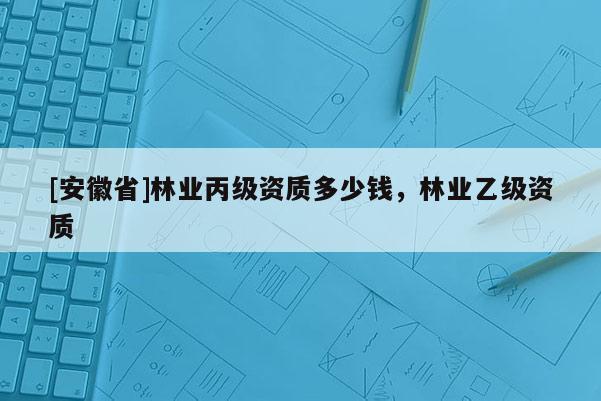 [安徽省]林业丙级资质多少钱，林业乙级资质