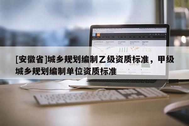 [安徽省]城乡规划编制乙级资质标准，甲级城乡规划编制单位资质标准
