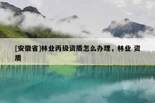 [安徽省]林业丙级资质怎么办理，林业 资质