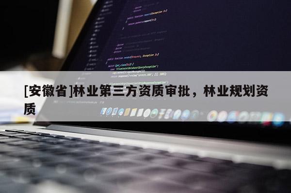 [安徽省]林业第三方资质审批，林业规划资质